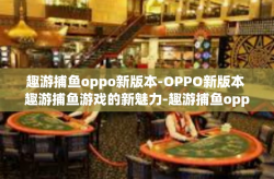 趣游捕鱼oppo新版本-OPPO新版本 趣游捕鱼游戏的新魅力-趣游捕鱼oppo新版本