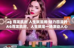 ag 尊龙凯时 人生就是搏!魅力四溢的AG尊龙凯时，人生就是一场激动人心的博弈-ag 尊龙凯时 人生就是搏!