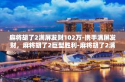 麻将胡了2满屏发财102万-携手满屏发财，麻将胡了2巨型胜利-麻将胡了2满屏发财102万