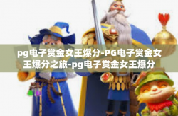 pg电子赏金女王爆分-PG电子赏金女王爆分之旅-pg电子赏金女王爆分
