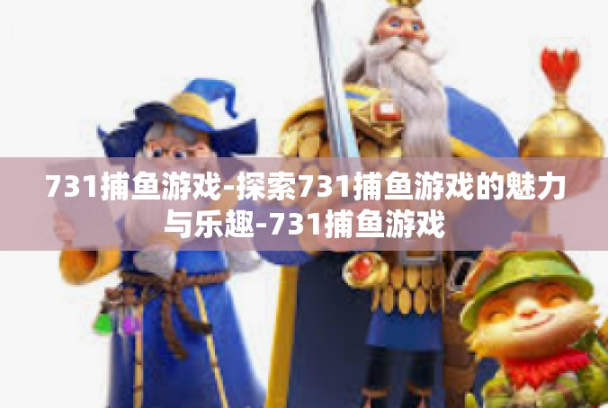 731捕鱼游戏-探索731捕鱼游戏的魅力与乐趣-731捕鱼游戏