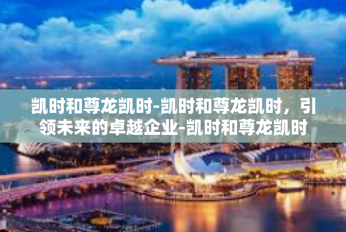凯时和尊龙凯时-凯时和尊龙凯时，引领未来的卓越企业-凯时和尊龙凯时