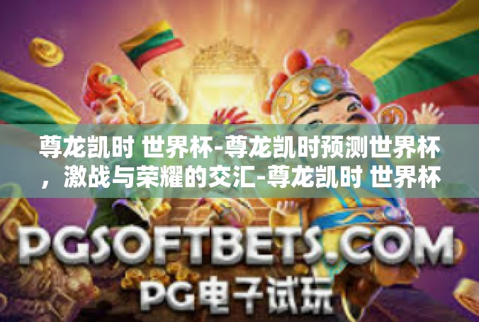尊龙凯时 世界杯-尊龙凯时预测世界杯，激战与荣耀的交汇-尊龙凯时 世界杯