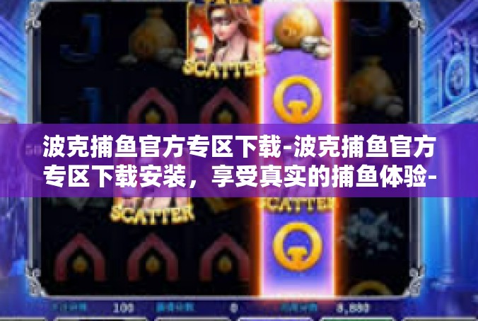 波克捕鱼官方专区下载-波克捕鱼官方专区下载安装，享受真实的捕鱼体验-波克捕鱼官方专区下载