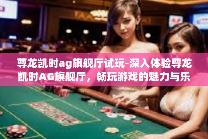 尊龙凯时ag旗舰厅试玩-深入体验尊龙凯时AG旗舰厅，畅玩游戏的魅力与乐趣-尊龙凯时ag旗舰厅试玩