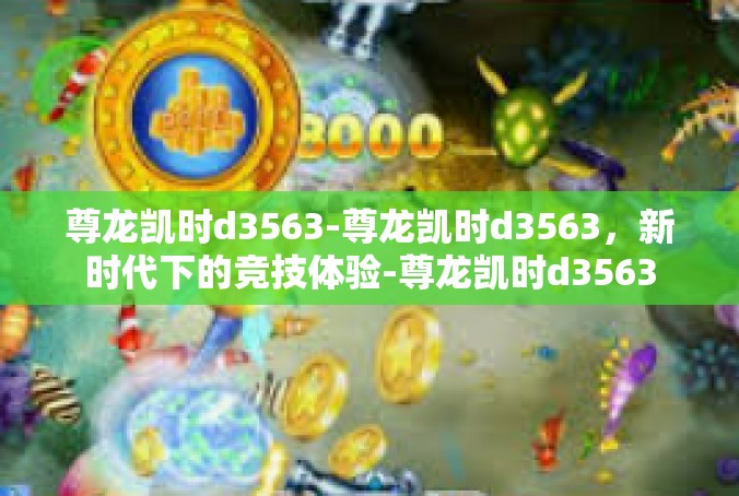 尊龙凯时d3563-尊龙凯时d3563，新时代下的竞技体验-尊龙凯时d3563