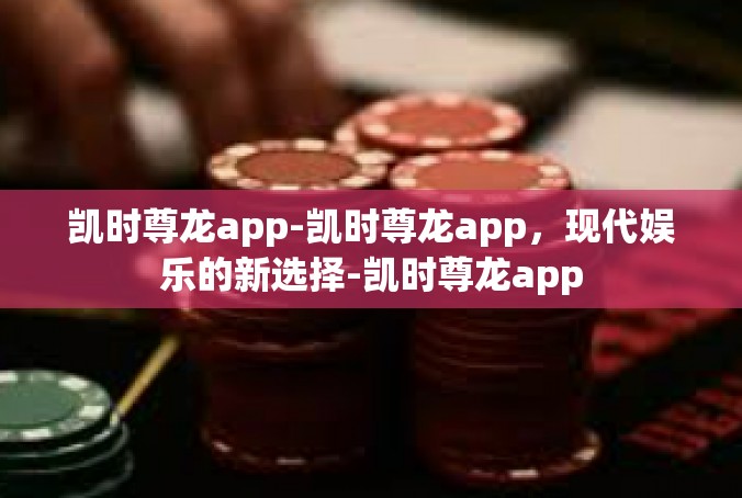 凯时尊龙app-凯时尊龙app，现代娱乐的新选择-凯时尊龙app