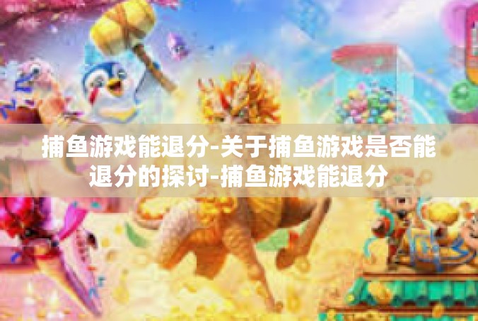 捕鱼游戏能退分-关于捕鱼游戏是否能退分的探讨-捕鱼游戏能退分