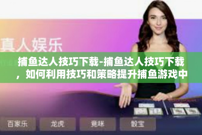 捕鱼达人技巧下载-捕鱼达人技巧下载，如何利用技巧和策略提升捕鱼游戏中的胜率-捕鱼达人技巧下载
