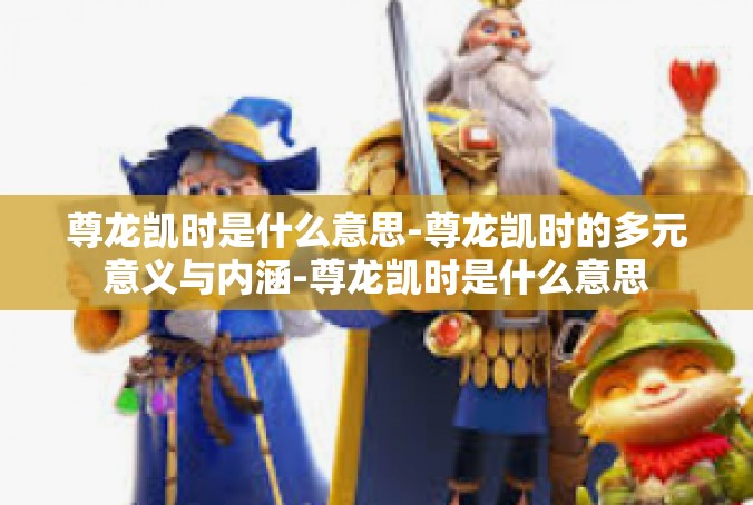 尊龙凯时是什么意思-尊龙凯时的多元意义与内涵-尊龙凯时是什么意思