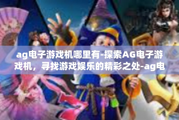 ag电子游戏机哪里有-探索AG电子游戏机，寻找游戏娱乐的精彩之处-ag电子游戏机哪里有