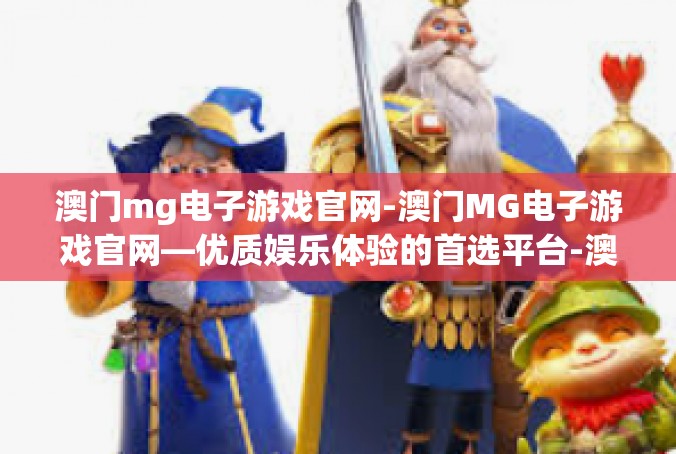 澳门mg电子游戏官网-澳门MG电子游戏官网—优质娱乐体验的首选平台-澳门mg电子游戏官网