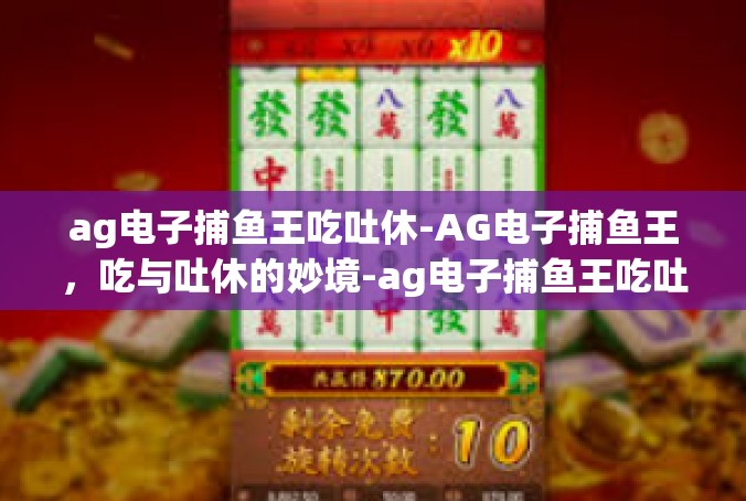 ag电子捕鱼王吃吐休-AG电子捕鱼王，吃与吐休的妙境-ag电子捕鱼王吃吐休