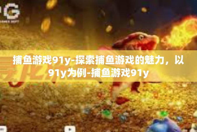 捕鱼游戏91y-探索捕鱼游戏的魅力，以91y为例-捕鱼游戏91y