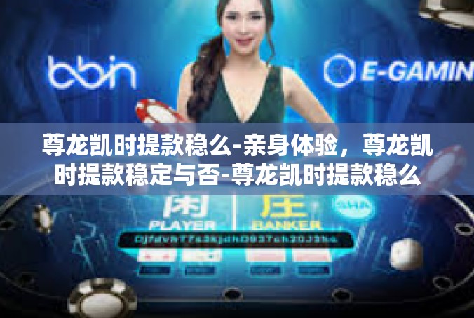 尊龙凯时提款稳么-亲身体验，尊龙凯时提款稳定与否-尊龙凯时提款稳么