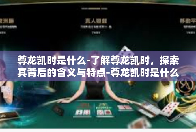 尊龙凯时是什么-了解尊龙凯时，探索其背后的含义与特点-尊龙凯时是什么