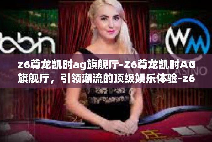 z6尊龙凯时ag旗舰厅-Z6尊龙凯时AG旗舰厅，引领潮流的顶级娱乐体验-z6尊龙凯时ag旗舰厅
