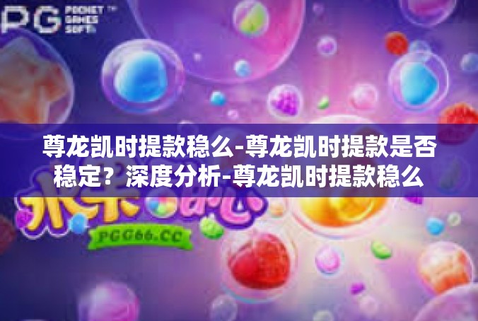 尊龙凯时提款稳么-尊龙凯时提款是否稳定？深度分析-尊龙凯时提款稳么