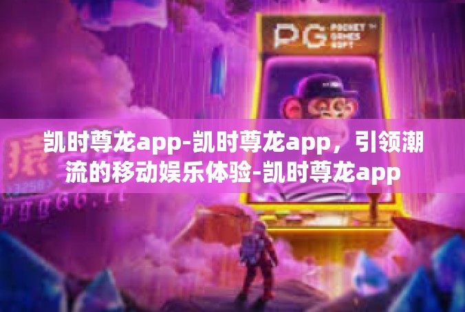 凯时尊龙app-凯时尊龙app，引领潮流的移动娱乐体验-凯时尊龙app