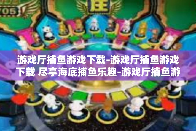 游戏厅捕鱼游戏下载-游戏厅捕鱼游戏下载 尽享海底捕鱼乐趣-游戏厅捕鱼游戏下载