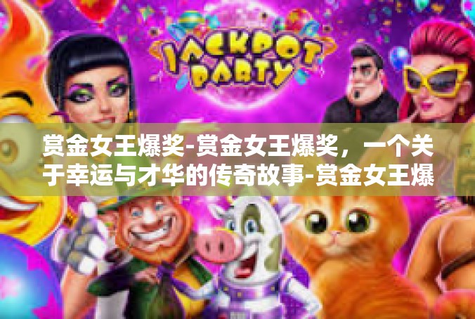 赏金女王爆奖-赏金女王爆奖，一个关于幸运与才华的传奇故事-赏金女王爆奖