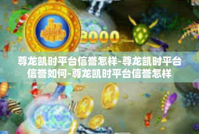 尊龙凯时平台信誉怎样-尊龙凯时平台信誉如何-尊龙凯时平台信誉怎样