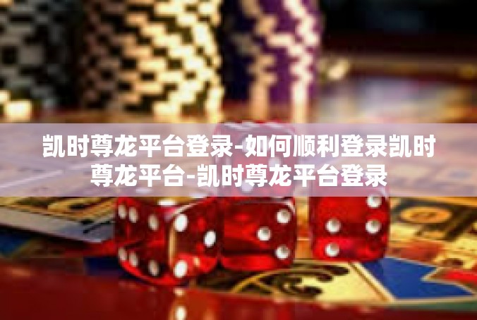 凯时尊龙平台登录-如何顺利登录凯时尊龙平台-凯时尊龙平台登录