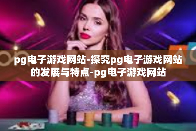 pg电子游戏网站-探究pg电子游戏网站的发展与特点-pg电子游戏网站