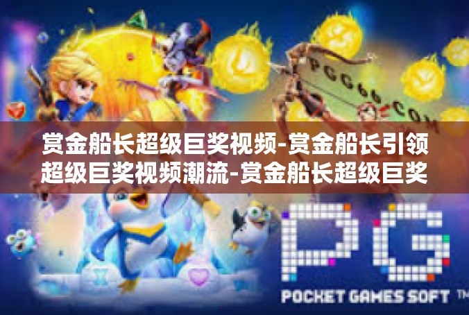 赏金船长超级巨奖视频-赏金船长引领超级巨奖视频潮流-赏金船长超级巨奖视频