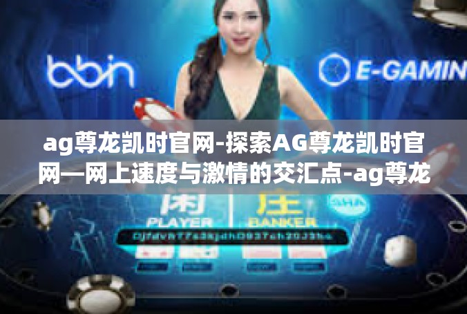 ag尊龙凯时官网-探索AG尊龙凯时官网—网上速度与激情的交汇点-ag尊龙凯时官网