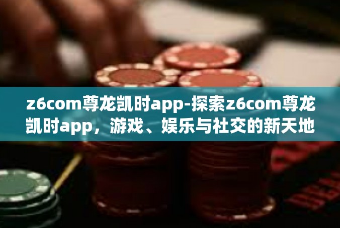 z6com尊龙凯时app-探索z6com尊龙凯时app，游戏、娱乐与社交的新天地-z6com尊龙凯时app