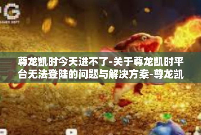 尊龙凯时今天进不了-关于尊龙凯时平台无法登陆的问题与解决方案-尊龙凯时今天进不了