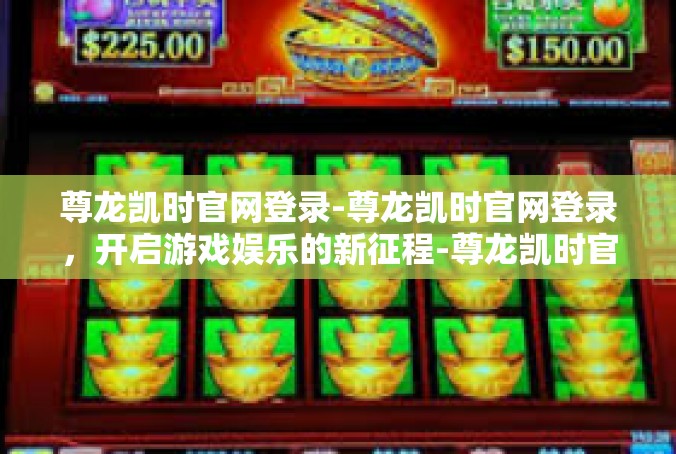 尊龙凯时官网登录-尊龙凯时官网登录，开启游戏娱乐的新征程-尊龙凯时官网登录