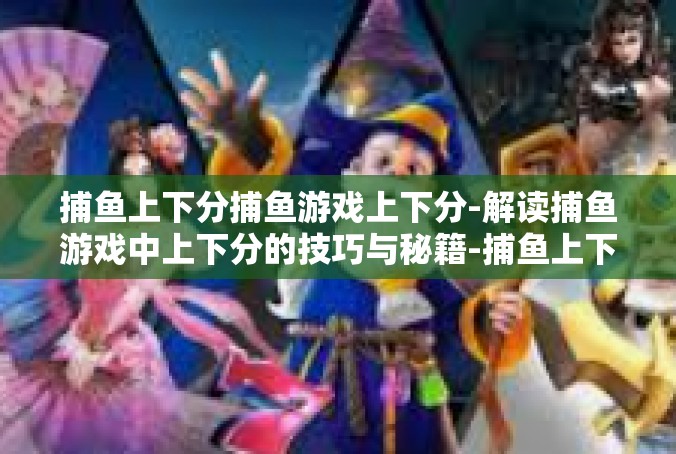 捕鱼上下分捕鱼游戏上下分-解读捕鱼游戏中上下分的技巧与秘籍-捕鱼上下分捕鱼游戏上下分