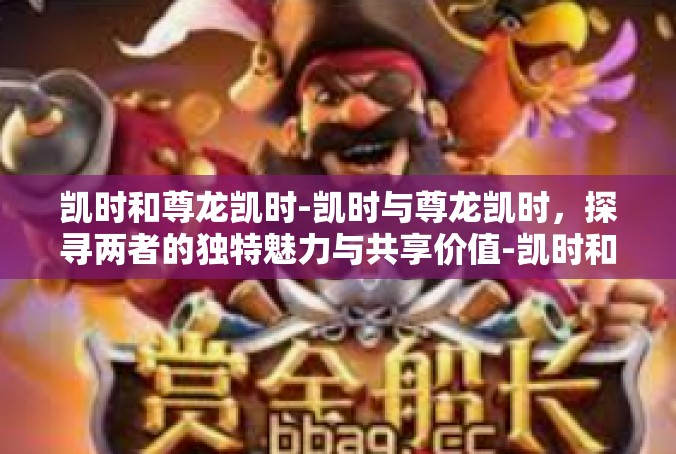 凯时和尊龙凯时-凯时与尊龙凯时，探寻两者的独特魅力与共享价值-凯时和尊龙凯时