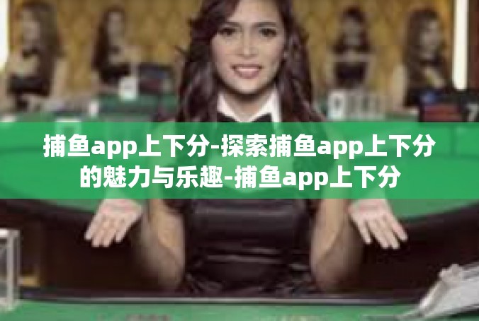 捕鱼app上下分-探索捕鱼app上下分的魅力与乐趣-捕鱼app上下分