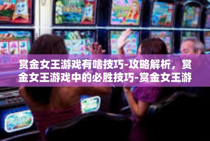 赏金女王游戏有啥技巧-攻略解析，赏金女王游戏中的必胜技巧-赏金女王游戏有啥技巧
