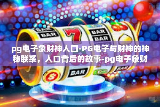 pg电子象财神人口-PG电子与财神的神秘联系，人口背后的故事-pg电子象财神人口