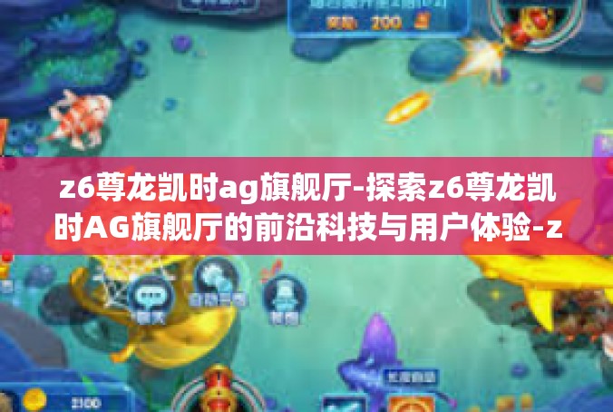 z6尊龙凯时ag旗舰厅-探索z6尊龙凯时AG旗舰厅的前沿科技与用户体验-z6尊龙凯时ag旗舰厅