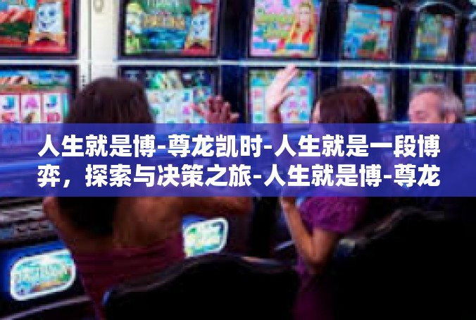 人生就是博-尊龙凯时-人生就是一段博弈，探索与决策之旅-人生就是博-尊龙凯时