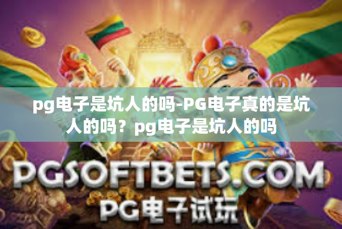 pg电子是坑人的吗-PG电子真的是坑人的吗？pg电子是坑人的吗