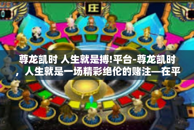 尊龙凯时 人生就是搏!平台-尊龙凯时，人生就是一场精彩绝伦的赌注—在平台上展现无限可能-尊龙凯时 人生就是搏!平台