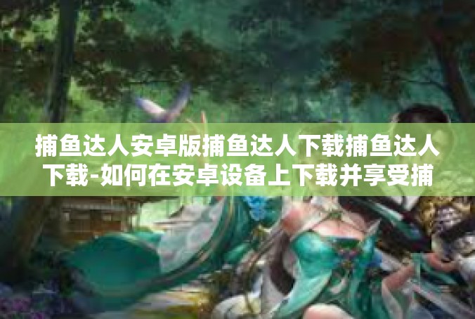 捕鱼达人安卓版捕鱼达人下载捕鱼达人下载-如何在安卓设备上下载并享受捕鱼达人游戏-捕鱼达人安卓版捕鱼达人下载捕鱼达人下载