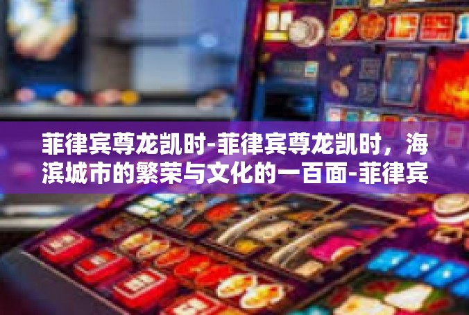 菲律宾尊龙凯时-菲律宾尊龙凯时，海滨城市的繁荣与文化的一百面-菲律宾尊龙凯时