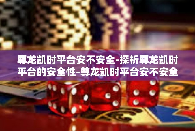 尊龙凯时平台安不安全-探析尊龙凯时平台的安全性-尊龙凯时平台安不安全
