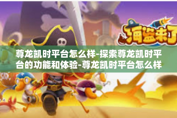 尊龙凯时平台怎么样-探索尊龙凯时平台的功能和体验-尊龙凯时平台怎么样