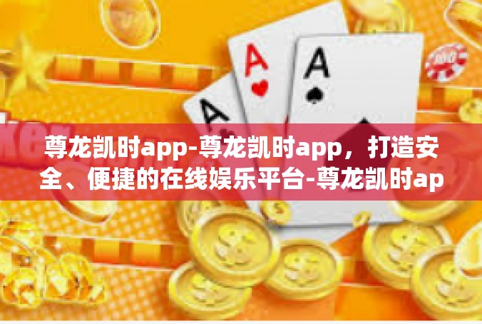 尊龙凯时app-尊龙凯时app，打造安全、便捷的在线娱乐平台-尊龙凯时app