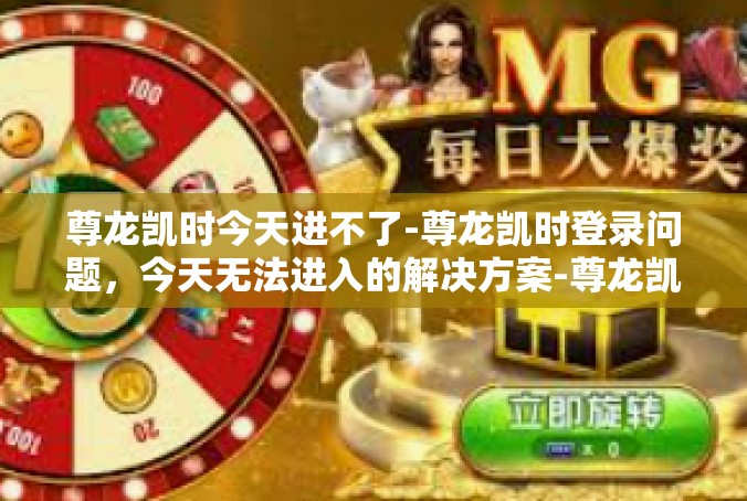 尊龙凯时今天进不了-尊龙凯时登录问题，今天无法进入的解决方案-尊龙凯时今天进不了