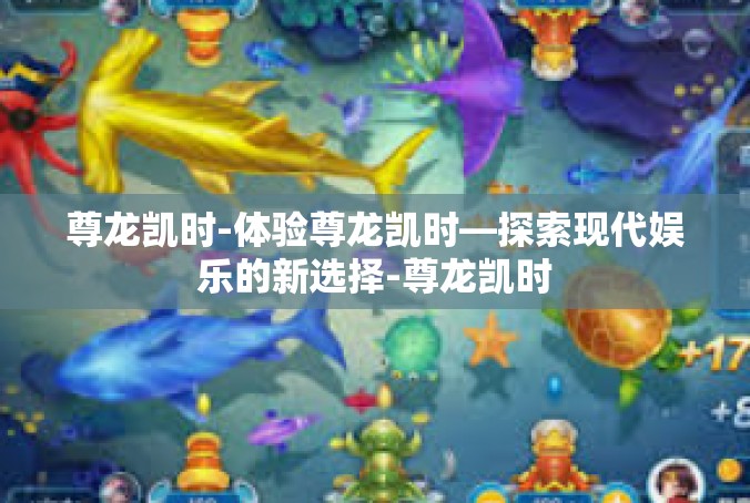 尊龙凯时-体验尊龙凯时—探索现代娱乐的新选择-尊龙凯时