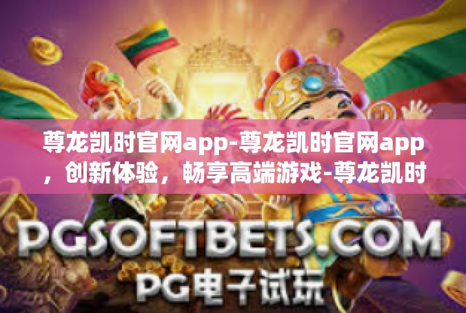尊龙凯时官网app-尊龙凯时官网app，创新体验，畅享高端游戏-尊龙凯时官网app